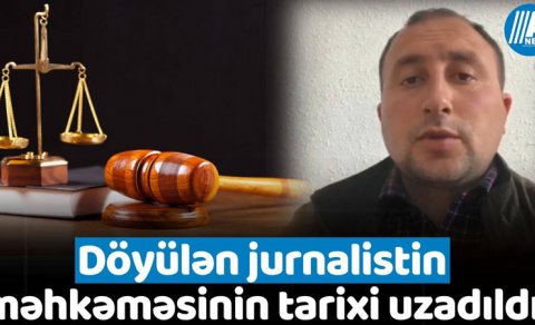 Döyülən jurnalistin məhkəməsinin tarixi uzadıldı - VİDEO