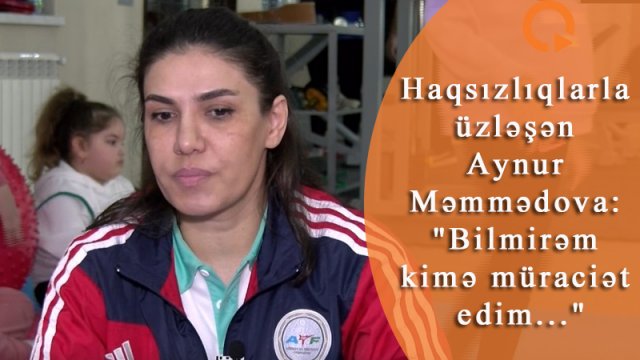 Haqsızlıqlarla üzləşən Aynur Məmmədova: \